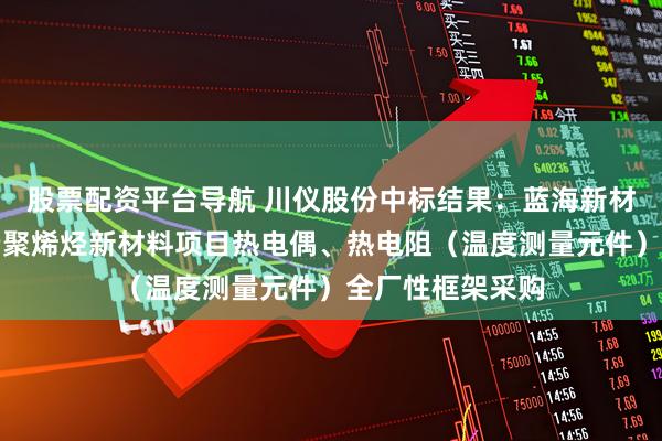股票配资平台导航 川仪股份中标结果：蓝海新材料有限公司高端聚烯烃新材料项目热电偶、热电阻（温度测量元件）全厂性框架采购