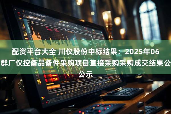 配资平台大全 川仪股份中标结果：2025年06月群厂仪控备品备件采购项目直接采购采购成交结果公示