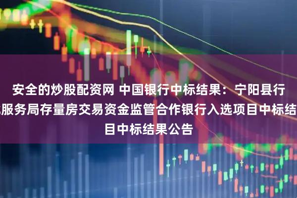安全的炒股配资网 中国银行中标结果：宁阳县行政审批服务局存量房交易资金监管合作银行入选项目中标结果公告