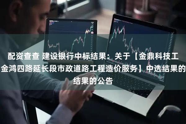 配资查查 建设银行中标结果：关于【金鼎科技工业园金鸿四路延长段市政道路工程造价服务】中选结果的公告
