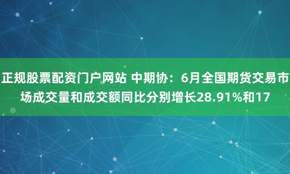 正规股票配资门户网站 中期协：6月全国期货交易市场成交量和成交额同比分别增长28.91%和17