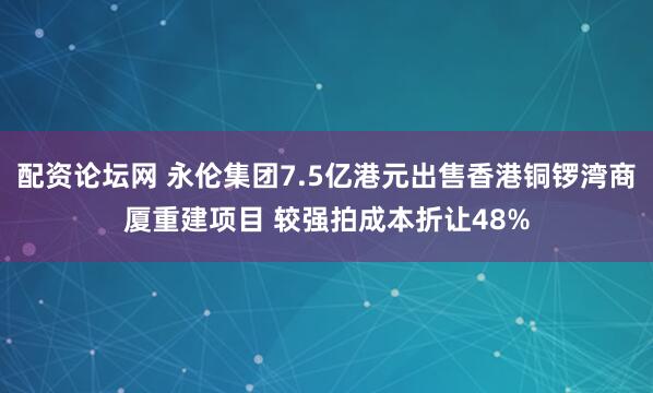配资论坛网 永伦集团7.5亿港元出售香港铜锣湾商厦重建项目 较强拍成本折让48%