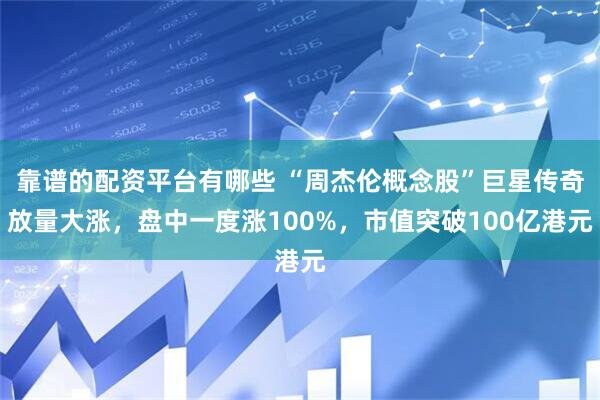 靠谱的配资平台有哪些 “周杰伦概念股”巨星传奇放量大涨，盘中一度涨100%，市值突破100亿港元