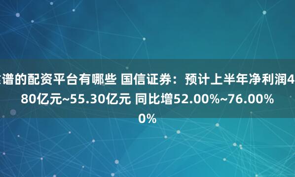 靠谱的配资平台有哪些 国信证券：预计上半年净利润47.80亿元~55.30亿元 同比增52.00%~76.00%