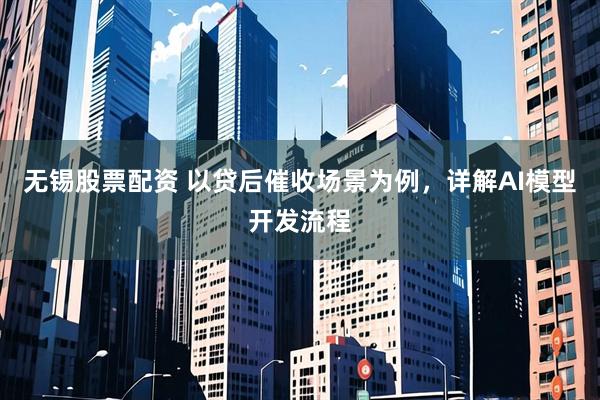 无锡股票配资 以贷后催收场景为例，详解AI模型开发流程