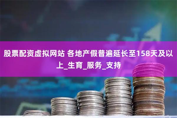 股票配资虚拟网站 各地产假普遍延长至158天及以上_生育_服务_支持