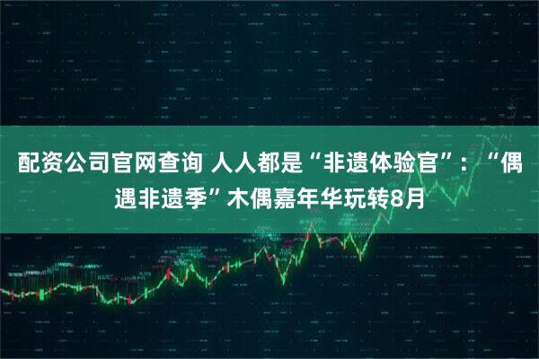 配资公司官网查询 人人都是“非遗体验官”：“偶遇非遗季”木偶嘉年华玩转8月