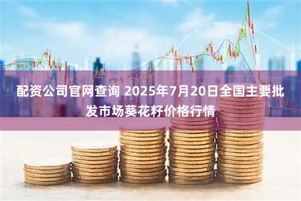 配资公司官网查询 2025年7月20日全国主要批发市场葵花籽价格行情