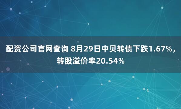 配资公司官网查询 8月29日中贝转债下跌1.67%，转股溢价率20.54%