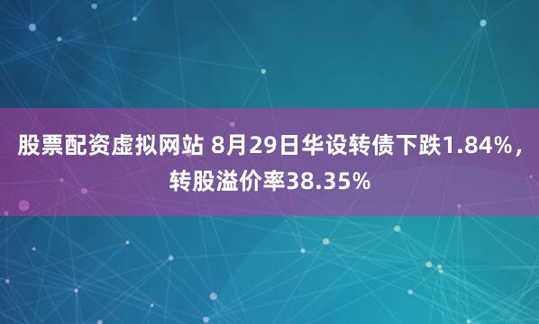 股票配资虚拟网站 8月29日华设转债下跌1.84%，转股溢价率38.35%