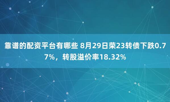 靠谱的配资平台有哪些 8月29日荣23转债下跌0.77%，转股溢价率18.32%