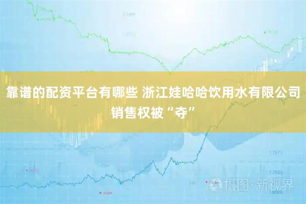 靠谱的配资平台有哪些 浙江娃哈哈饮用水有限公司销售权被“夺”