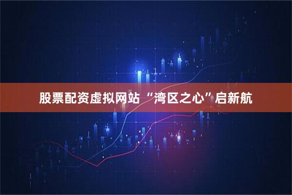 股票配资虚拟网站 “湾区之心”启新航