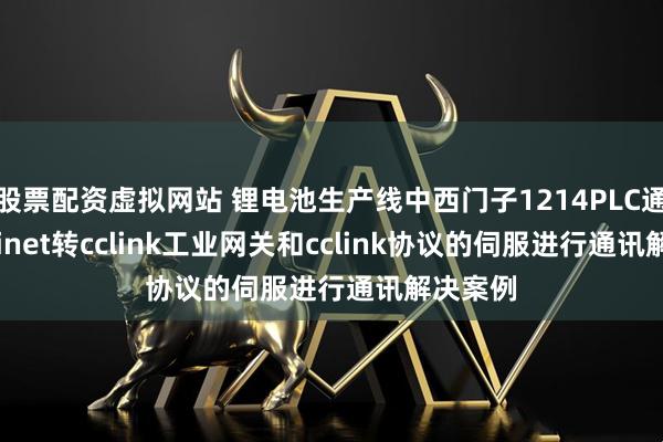 股票配资虚拟网站 锂电池生产线中西门子1214PLC通过profinet转cclink工业网关和cclink协议的伺服进行通讯解决案例