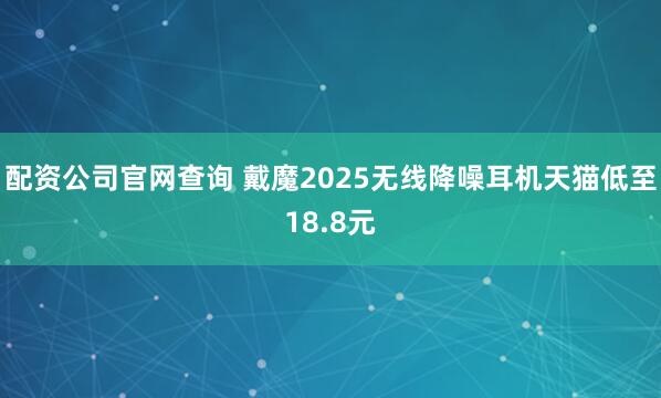 配资公司官网查询 戴魔2025无线降噪耳机天猫低至18.8元