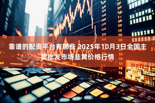 靠谱的配资平台有哪些 2025年10月3日全国主要批发市场韭黄价格行情