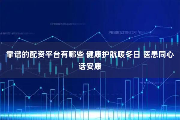 靠谱的配资平台有哪些 健康护航暖冬日 医患同心话安康