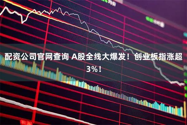 配资公司官网查询 A股全线大爆发！创业板指涨超3%！