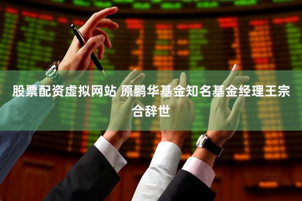 股票配资虚拟网站 原鹏华基金知名基金经理王宗合辞世