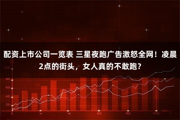 配资上市公司一览表 三星夜跑广告激怒全网！凌晨2点的街头，女人真的不敢跑？