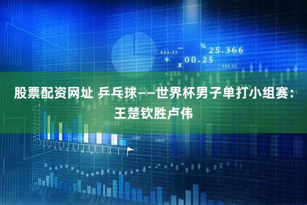 股票配资网址 乒乓球——世界杯男子单打小组赛：王楚钦胜卢伟